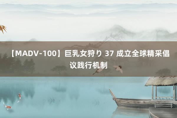 【MADV-100】巨乳女狩り 37 成立全球精采倡议践行机制