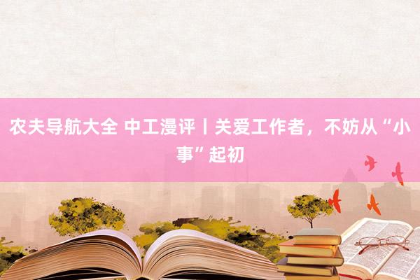 农夫导航大全 中工漫评丨关爱工作者，不妨从“小事”起初