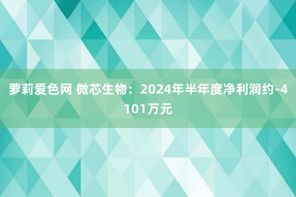 萝莉爱色网 微芯生物：2024年半年度净利润约-4101万元