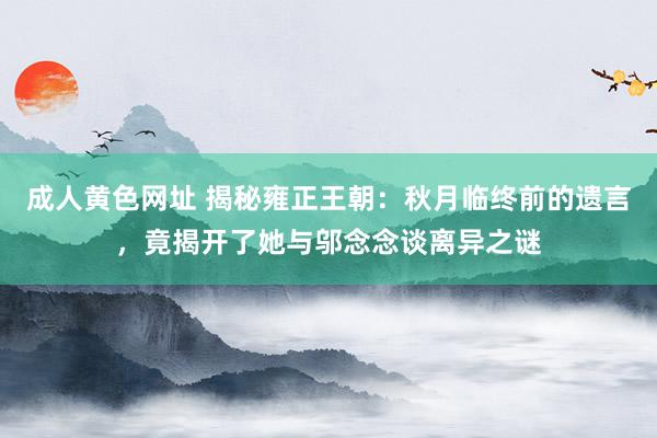 成人黄色网址 揭秘雍正王朝：秋月临终前的遗言，竟揭开了她与邬念念谈离异之谜