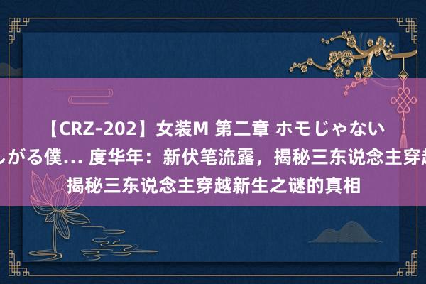 【CRZ-202】女装M 第二章 ホモじゃないのにチ○ポを欲しがる僕… 度华年：新伏笔流露，揭秘三东说念主穿越新生之谜的真相