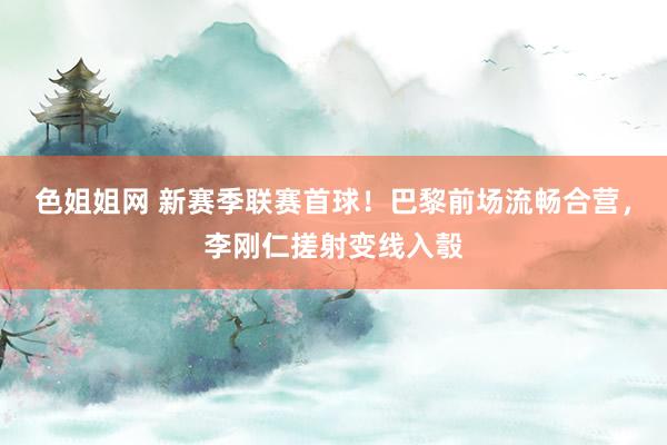 色姐姐网 新赛季联赛首球！巴黎前场流畅合营，李刚仁搓射变线入彀