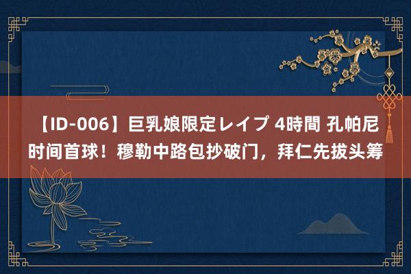 【ID-006】巨乳娘限定レイプ 4時間 孔帕尼时间首球！穆勒中路包抄破门，拜仁先拔头筹