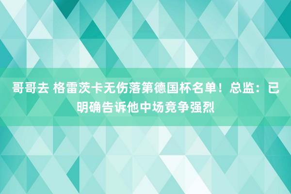 哥哥去 格雷茨卡无伤落第德国杯名单！总监：已明确告诉他中场竞争强烈