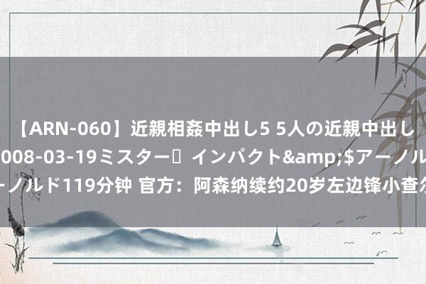 【ARN-060】近親相姦中出し5 5人の近親中出し物語</a>2008-03-19ミスター・インパクト&$アーノルド119分钟 官方：阿森纳续约20岁左边锋小查尔斯-萨戈，并外租英甲1年