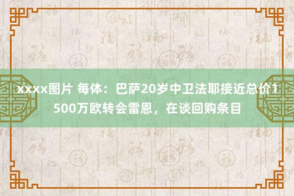 xxxx图片 每体：巴萨20岁中卫法耶接近总价1500万欧转会雷恩，在谈回购条目