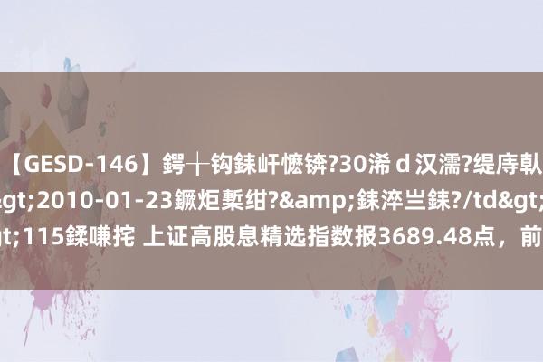 【GESD-146】鍔╁钩銇屽懡锛?30浠ｄ汉濡?缇庤倝銈傝笂銈?3浜?/a>2010-01-23鐝炬槧绀?&銇淬亗銇?/td>115鍒嗛挓 上证高股息精选指数报3689.48点，前十大权重包含蓝天燃气等