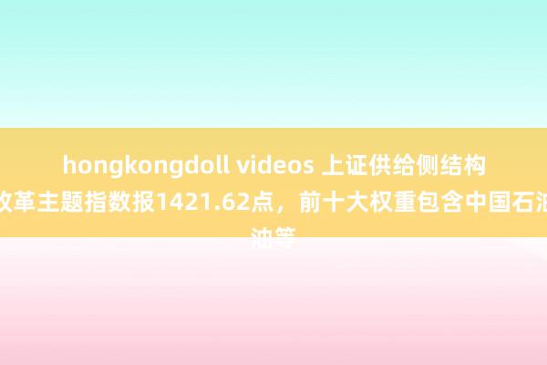 hongkongdoll videos 上证供给侧结构性改革主题指数报1421.62点，前十大权重包含中国石油等