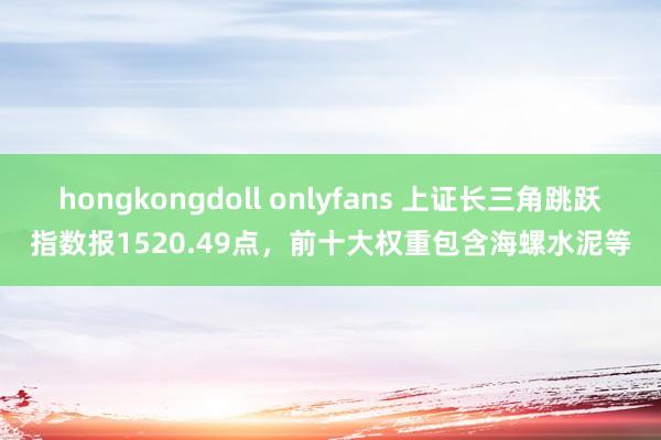 hongkongdoll onlyfans 上证长三角跳跃指数报1520.49点，前十大权重包含海螺水泥等