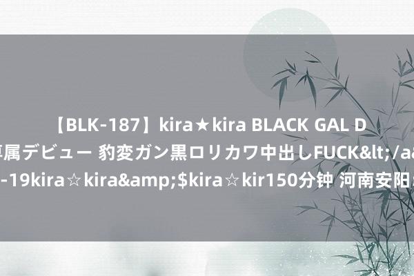 【BLK-187】kira★kira BLACK GAL DEBUT 日焼け黒ギャル専属デビュー 豹変ガン黒ロリカワ中出しFUCK</a>2014-10-19kira☆kira&$kira☆kir150分钟 河南安阳：搭乘无东说念主机发展机遇