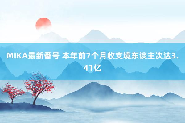 MIKA最新番号 本年前7个月收支境东谈主次达3.41亿