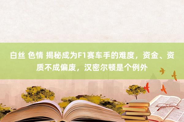 白丝 色情 揭秘成为F1赛车手的难度，资金、资质不成偏废，汉密尔顿是个例外