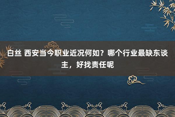 白丝 西安当今职业近况何如？哪个行业最缺东谈主，好找责任呢