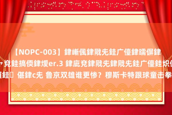 【NOPC-003】銉嶃偑銉戙兂銈广儓銉曘偋銉嗐偅銉冦偡銉ャ儫銉ャ兗銈搞偄銉燰er.3 銉庛兗銉戙兂銉戙兂銈广儓銈炽儸銈偡銉с兂 鲁京双雄谁更惨？穆斯卡特跟球童击拳+走50米迎巴尔加斯情商爆棚