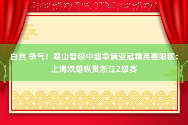 白丝 争气！泰山晋级中超拿满亚冠精英赛限额：上海双雄纵贯浙江2级赛