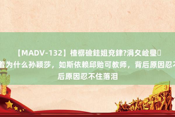 【MADV-132】楂樼礆銈姐兗銉?涓夊崄璺法 才昭着为什么孙颖莎，如斯依赖邱贻可教师，背后原因忍不住落泪