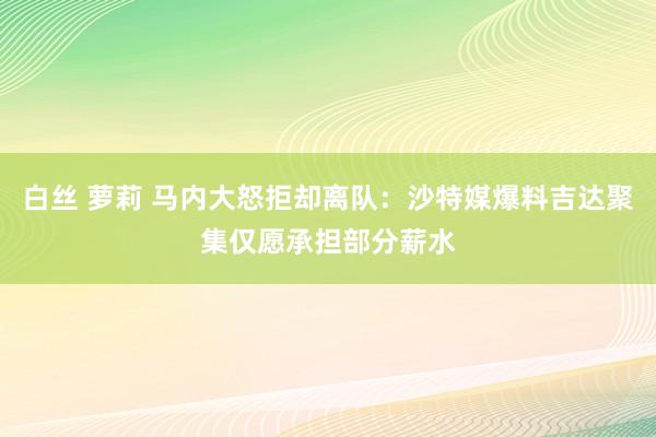 白丝 萝莉 马内大怒拒却离队：沙特媒爆料吉达聚集仅愿承担部分薪水