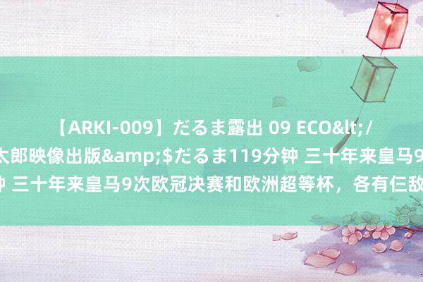 【ARKI-009】だるま露出 09 ECO</a>2008-06-19桃太郎映像出版&$だるま119分钟 三十年来皇马9次欧冠决赛和欧洲超等杯，各有仨敌手拿过欧冠冠军