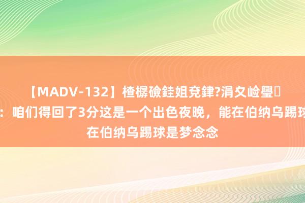 【MADV-132】楂樼礆銈姐兗銉?涓夊崄璺法 姆巴佩：咱们得回了3分这是一个出色夜晚，能在伯纳乌踢球是梦念念