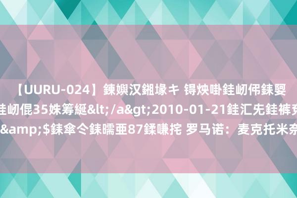 【UURU-024】鍊嬩汉鎺堟キ 锝炴啩銈屻伄銇娿伆銇曘倱 妗滄湪銈屻倱35姝筹綖</a>2010-01-21銈汇兂銈裤兗銉撱儸銉冦偢&$銇傘仒銇曘亜87鍒嗛挓 罗马诺：麦克托米奈欢喜加盟那不勒斯，但仍需说合薪资问题