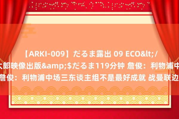 【ARKI-009】だるま露出 09 ECO</a>2008-06-19桃太郎映像出版&$だるま119分钟 詹俊：利物浦中场三东谈主组不是最好成就 战曼联边路防护将濒临西席