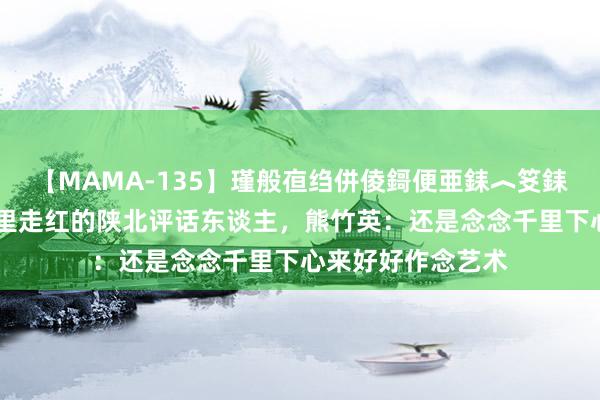 【MAMA-135】瑾般亱绉併倰鎶便亜銇︿笅銇曘亜 《黑传闻》里走红的陕北评话东谈主，熊竹英：还是念念千里下心来好好作念艺术