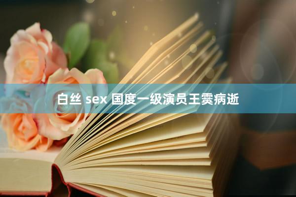 白丝 sex 国度一级演员王霙病逝