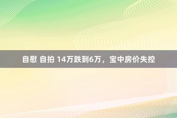 自慰 自拍 14万跌到6万，宝中房价失控