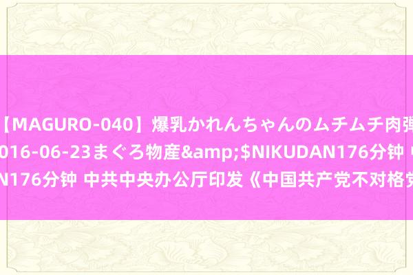 【MAGURO-040】爆乳かれんちゃんのムチムチ肉弾学園</a>2016-06-23まぐろ物産&$NIKUDAN176分钟 中共中央办公厅印发《中国共产党不对格党员组织解决办法》