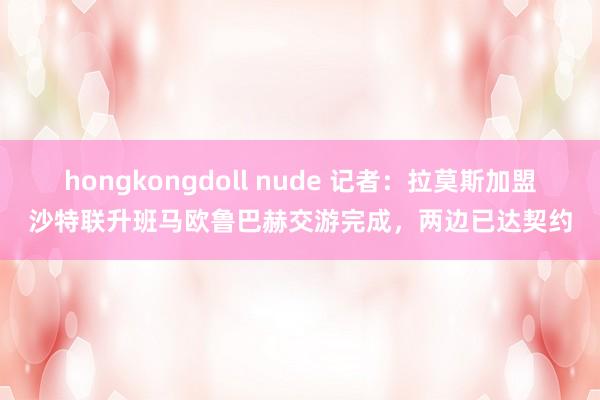 hongkongdoll nude 记者：拉莫斯加盟沙特联升班马欧鲁巴赫交游完成，两边已达契约