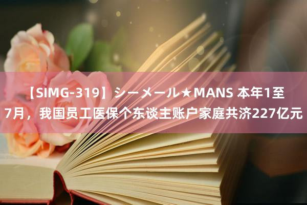 【SIMG-319】シーメール★MANS 本年1至7月，我国员工医保个东谈主账户家庭共济227亿元