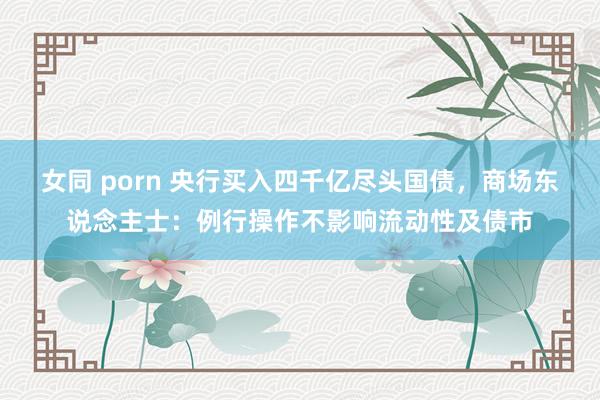 女同 porn 央行买入四千亿尽头国债，商场东说念主士：例行操作不影响流动性及债市