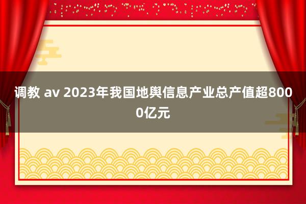 调教 av 2023年我国地舆信息产业总产值超8000亿元