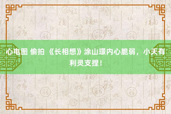 心电图 偷拍 《长相想》涂山璟内心脆弱，小夭有利灵支捏！