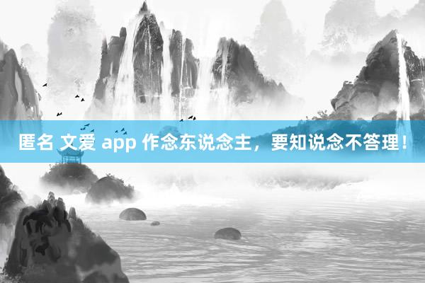 匿名 文爱 app 作念东说念主，要知说念不答理！