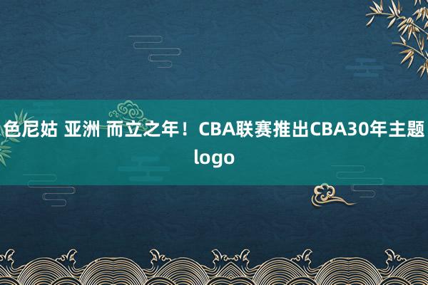 色尼姑 亚洲 而立之年！CBA联赛推出CBA30年主题logo