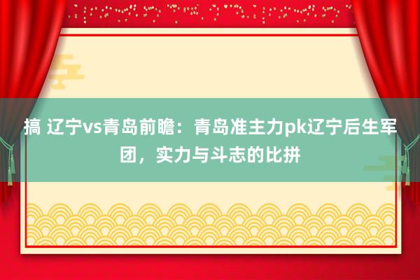 搞 辽宁vs青岛前瞻：青岛准主力pk辽宁后生军团，实力与斗志的比拼