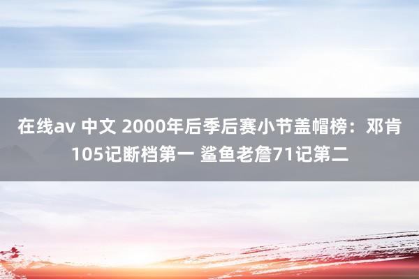 在线av 中文 2000年后季后赛小节盖帽榜：邓肯105记断档第一 鲨鱼老詹71记第二