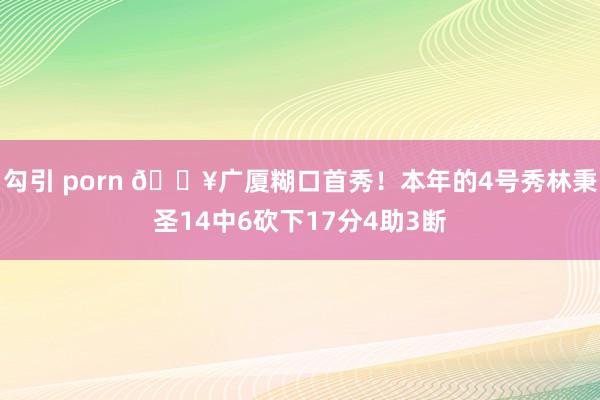 勾引 porn 🎥广厦糊口首秀！本年的4号秀林秉圣14中6砍下17分4助3断