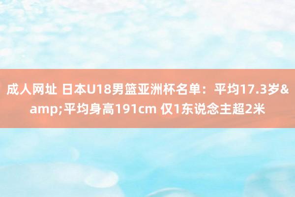 成人网址 日本U18男篮亚洲杯名单：平均17.3岁&平均身高191cm 仅1东说念主超2米