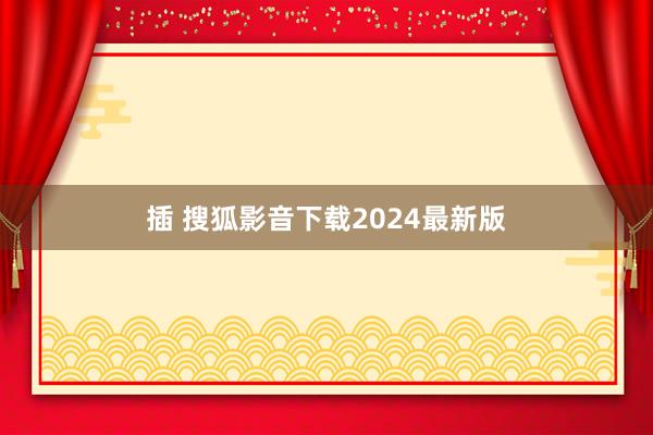 插 搜狐影音下载2024最新版