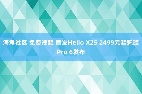 海角社区 免费视频 首发Helio X25 2499元起魅族Pro 6发布