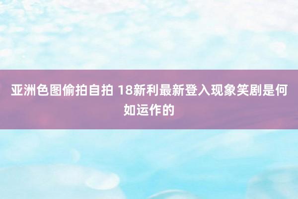 亚洲色图偷拍自拍 18新利最新登入现象笑剧是何如运作的