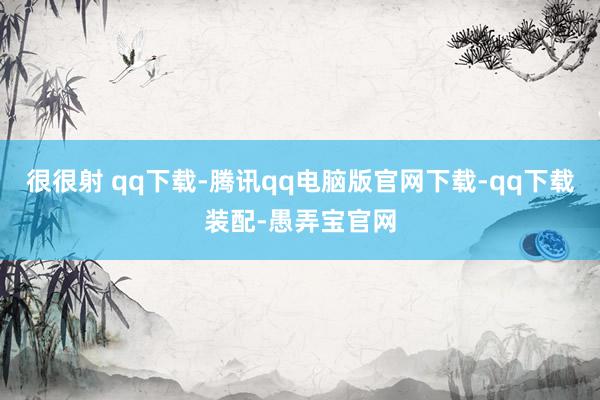 很很射 qq下载-腾讯qq电脑版官网下载-qq下载装配-愚弄宝官网