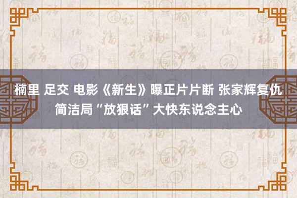 楠里 足交 电影《新生》曝正片片断 张家辉复仇简洁局“放狠话”大快东说念主心