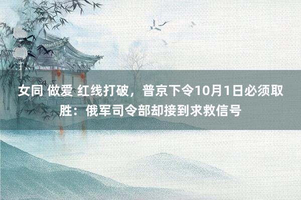 女同 做爱 红线打破，普京下令10月1日必须取胜：俄军司令部却接到求救信号