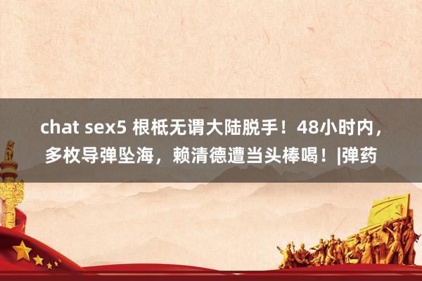 chat sex5 根柢无谓大陆脱手！48小时内，多枚导弹坠海，赖清德遭当头棒喝！|弹药