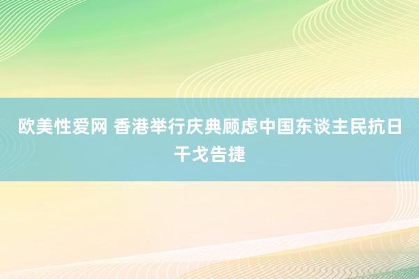 欧美性爱网 香港举行庆典顾虑中国东谈主民抗日干戈告捷