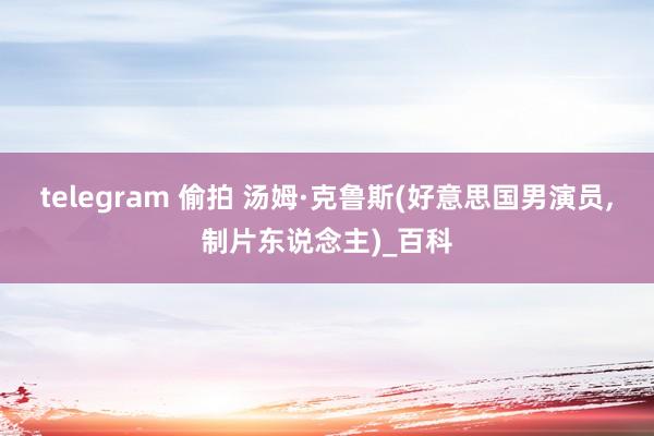 telegram 偷拍 汤姆·克鲁斯(好意思国男演员，制片东说念主)_百科