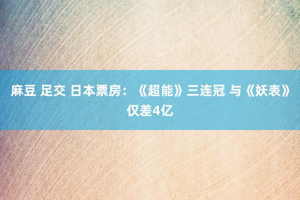 麻豆 足交 日本票房：《超能》三连冠 与《妖表》仅差4亿